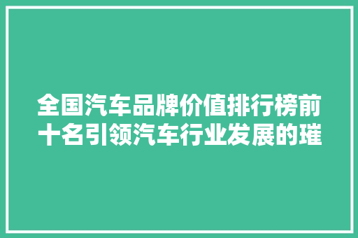 全国汽车品牌价值排行榜前十名引领汽车行业发展的璀璨明珠