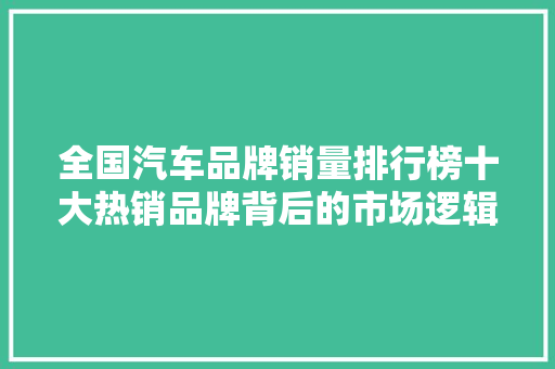 全国汽车品牌销量排行榜十大热销品牌背后的市场逻辑