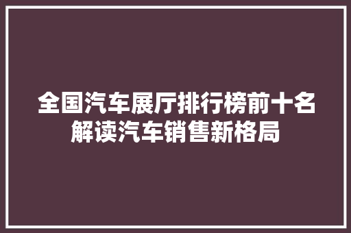 全国汽车展厅排行榜前十名解读汽车销售新格局