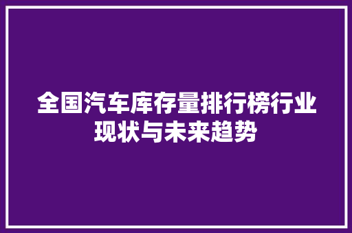 全国汽车库存量排行榜行业现状与未来趋势