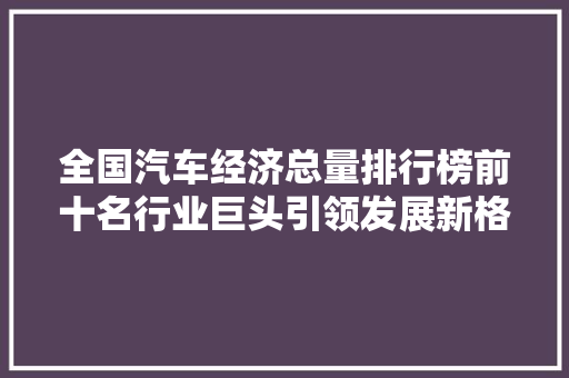 全国汽车经济总量排行榜前十名行业巨头引领发展新格局
