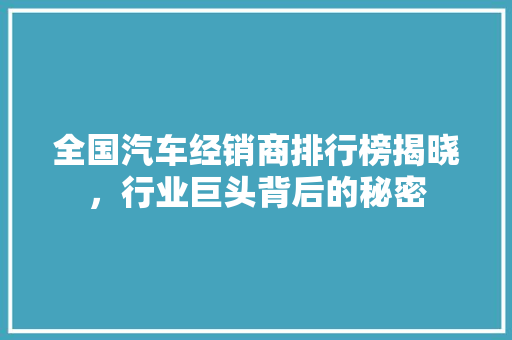 全国汽车经销商排行榜揭晓，行业巨头背后的秘密