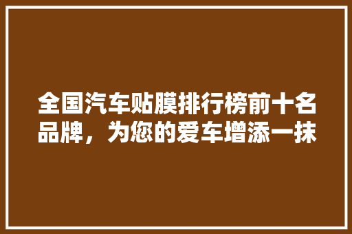 全国汽车贴膜排行榜前十名品牌，为您的爱车增添一抹亮丽色彩
