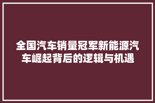 全国汽车销量冠军新能源汽车崛起背后的逻辑与机遇