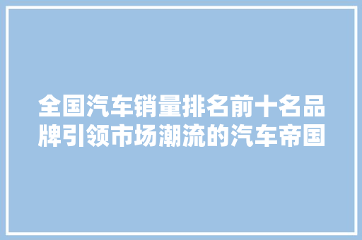 全国汽车销量排名前十名品牌引领市场潮流的汽车帝国