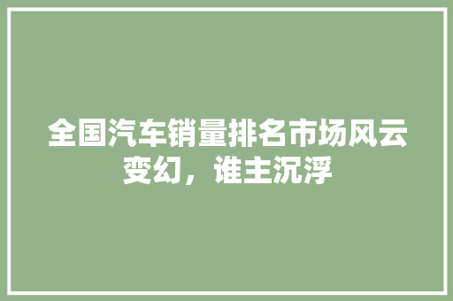 全国汽车销量排名市场风云变幻，谁主沉浮