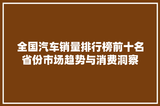全国汽车销量排行榜前十名省份市场趋势与消费洞察