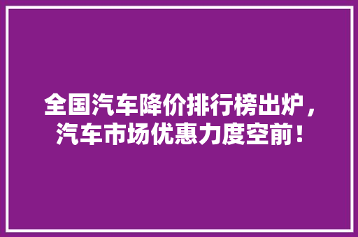 全国汽车降价排行榜出炉，汽车市场优惠力度空前！