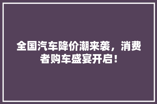 全国汽车降价潮来袭，消费者购车盛宴开启！