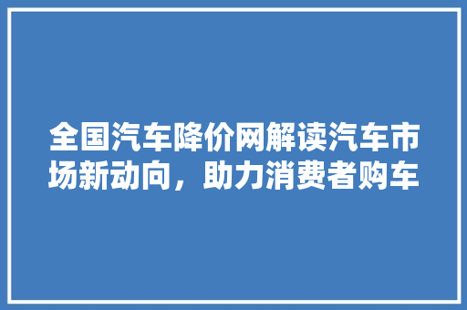 全国汽车降价网解读汽车市场新动向，助力消费者购车无忧