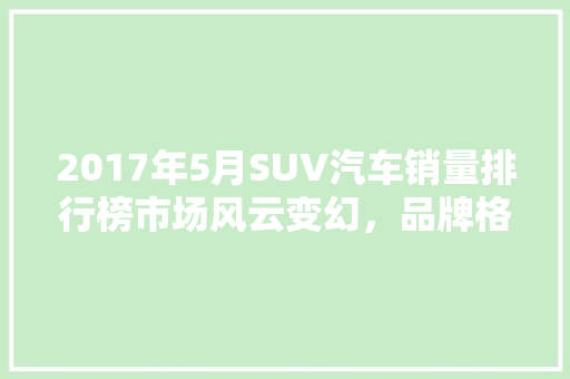 2017年5月SUV汽车销量排行榜市场风云变幻，品牌格局再洗牌