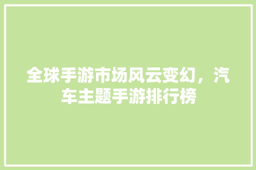 全球手游市场风云变幻，汽车主题手游排行榜
