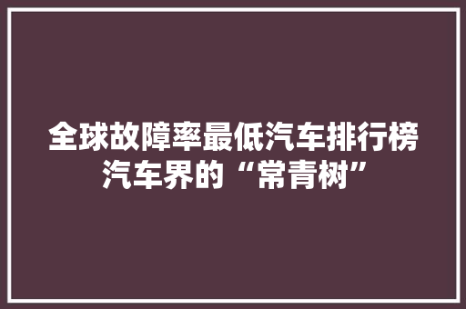全球故障率最低汽车排行榜汽车界的“常青树”