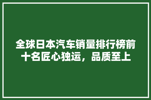 全球日本汽车销量排行榜前十名匠心独运，品质至上