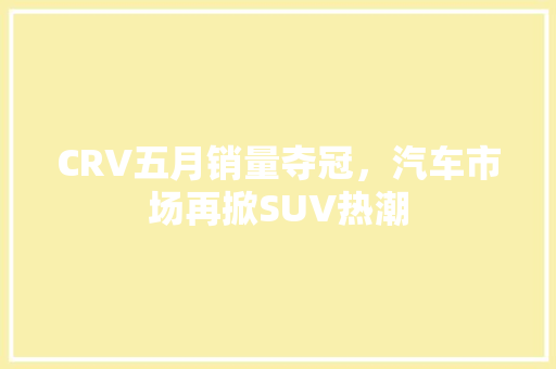 CRV五月销量夺冠，汽车市场再掀SUV热潮