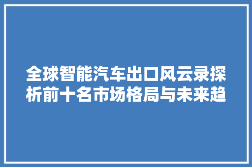 全球智能汽车出口风云录探析前十名市场格局与未来趋势