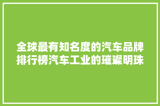 全球最有知名度的汽车品牌排行榜汽车工业的璀璨明珠