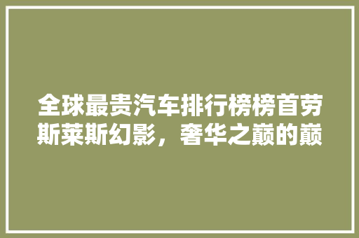 全球最贵汽车排行榜榜首劳斯莱斯幻影，奢华之巅的巅峰之作