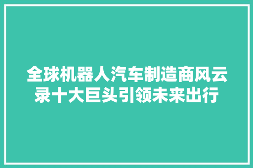 全球机器人汽车制造商风云录十大巨头引领未来出行