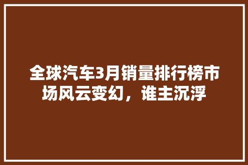 全球汽车3月销量排行榜市场风云变幻，谁主沉浮