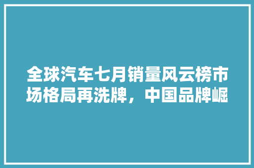 全球汽车七月销量风云榜市场格局再洗牌，中国品牌崛起