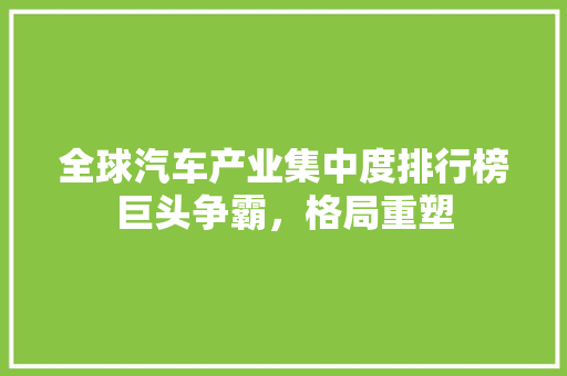 全球汽车产业集中度排行榜巨头争霸，格局重塑