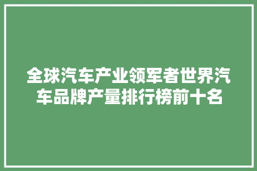 全球汽车产业领军者世界汽车品牌产量排行榜前十名