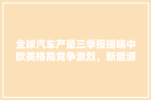 全球汽车产量三季报揭晓中欧美格局竞争激烈，新能源汽车崛起