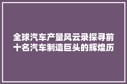 全球汽车产量风云录探寻前十名汽车制造巨头的辉煌历程