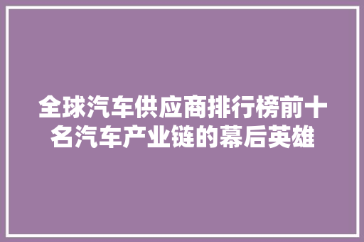 全球汽车供应商排行榜前十名汽车产业链的幕后英雄