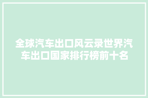 全球汽车出口风云录世界汽车出口国家排行榜前十名