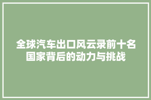 全球汽车出口风云录前十名国家背后的动力与挑战