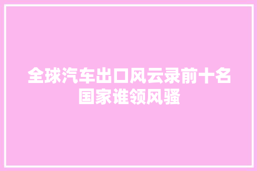 全球汽车出口风云录前十名国家谁领风骚