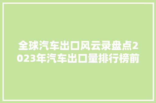 全球汽车出口风云录盘点2023年汽车出口量排行榜前十名
