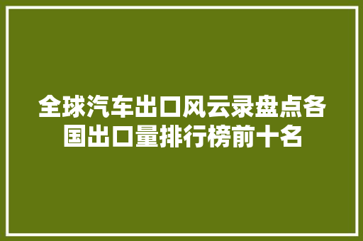 全球汽车出口风云录盘点各国出口量排行榜前十名