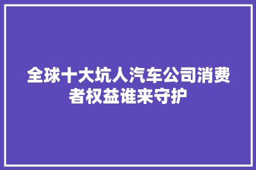 全球十大坑人汽车公司消费者权益谁来守护