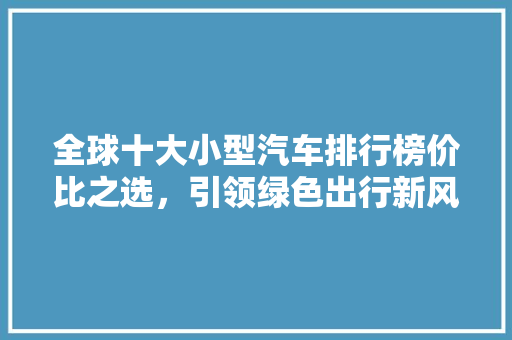 全球十大小型汽车排行榜价比之选，引领绿色出行新风尚