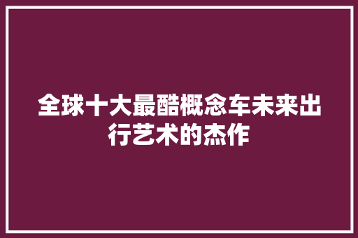 全球十大最酷概念车未来出行艺术的杰作