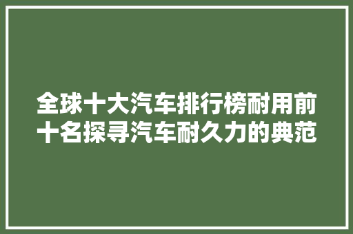 全球十大汽车排行榜耐用前十名探寻汽车耐久力的典范
