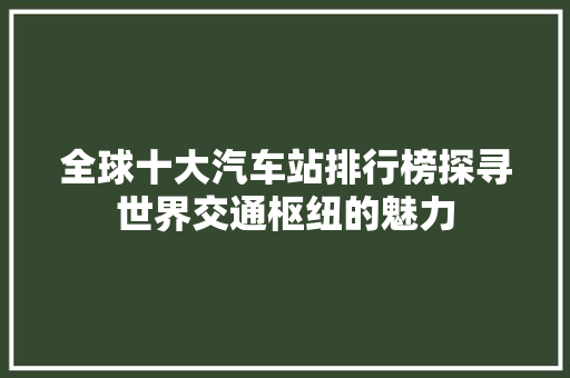 全球十大汽车站排行榜探寻世界交通枢纽的魅力