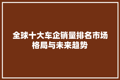 全球十大车企销量排名市场格局与未来趋势