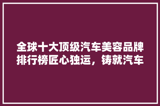 全球十大顶级汽车美容品牌排行榜匠心独运，铸就汽车之美