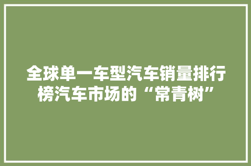 全球单一车型汽车销量排行榜汽车市场的“常青树”