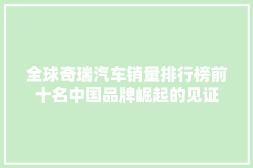 全球奇瑞汽车销量排行榜前十名中国品牌崛起的见证