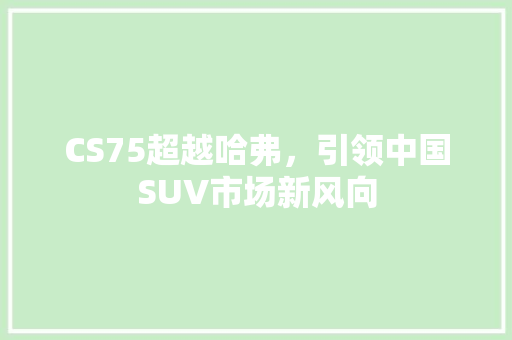 CS75超越哈弗，引领中国SUV市场新风向