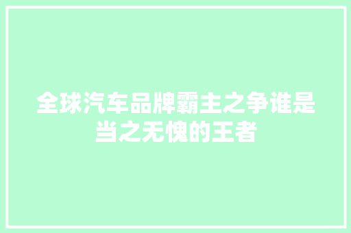 全球汽车品牌霸主之争谁是当之无愧的王者