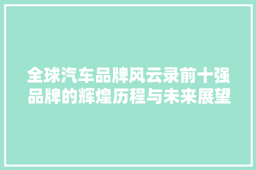 全球汽车品牌风云录前十强品牌的辉煌历程与未来展望