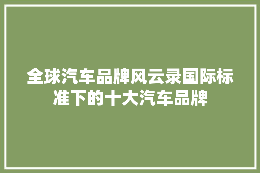 全球汽车品牌风云录国际标准下的十大汽车品牌