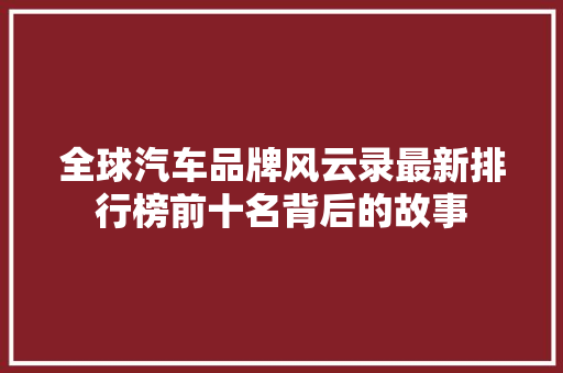 全球汽车品牌风云录最新排行榜前十名背后的故事