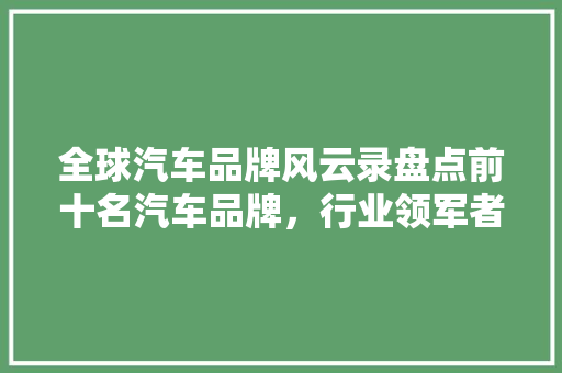 全球汽车品牌风云录盘点前十名汽车品牌，行业领军者